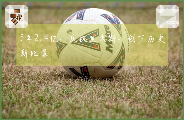 5年2.4亿，庆祝里夫斯，创下历史新纪录