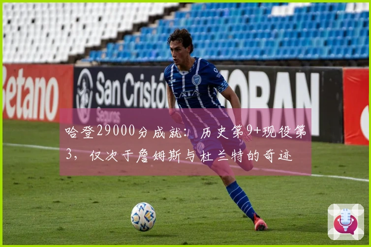 哈登29000分成就：历史第9+现役第3，仅次于詹姆斯与杜兰特的奇迹