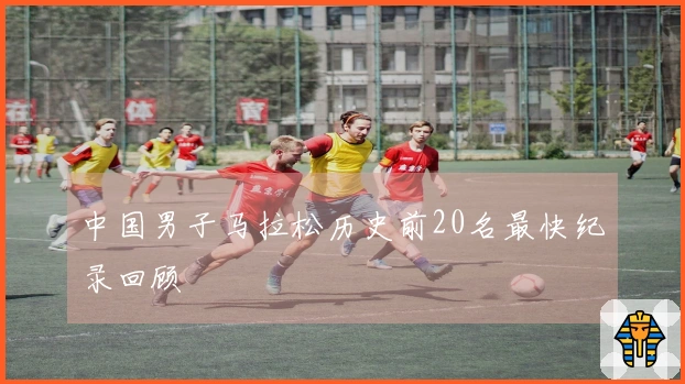 中国男子马拉松历史前20名最快纪录回顾