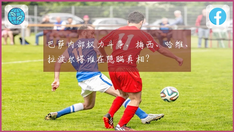 巴萨内部权力斗争，梅西、哈维、拉波尔塔谁在隐瞒真相？