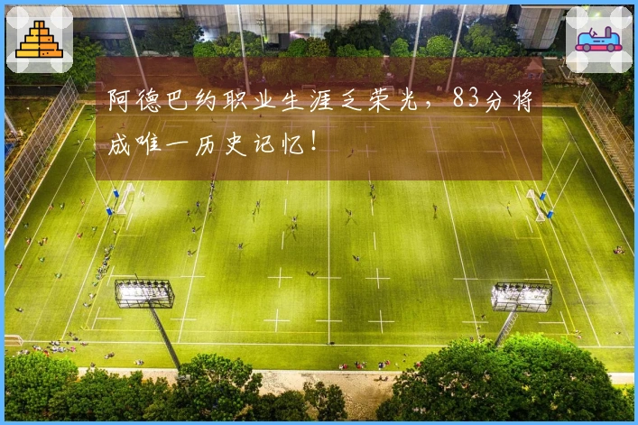 阿德巴约职业生涯乏荣光，83分将成唯一历史记忆！