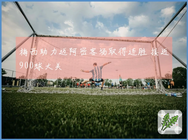 梅西助力迈阿密客场取得连胜 接近900球大关