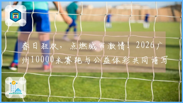 春日狂欢，点燃城市激情！2026广州10000米赛跑与公益体彩共同谱写温馨篇章