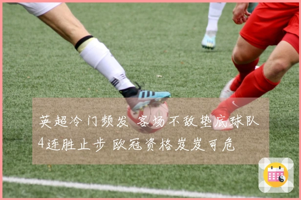 英超冷门频发 客场不敌垫底球队 4连胜止步 欧冠资格岌岌可危