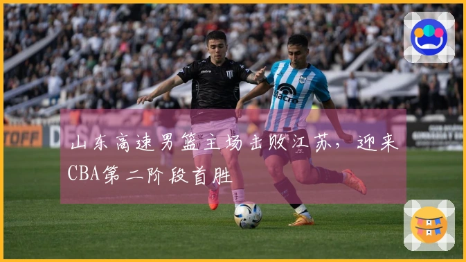 山东高速男篮主场击败江苏，迎来CBA第二阶段首胜