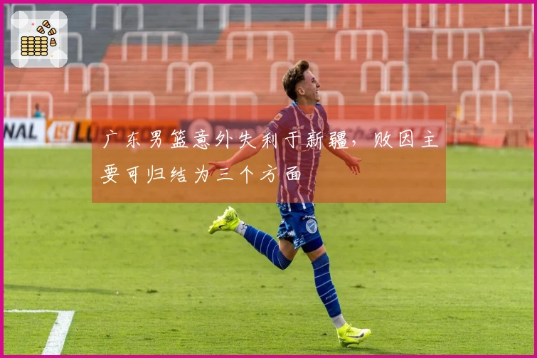 广东男篮意外失利于新疆，败因主要可归结为三个方面