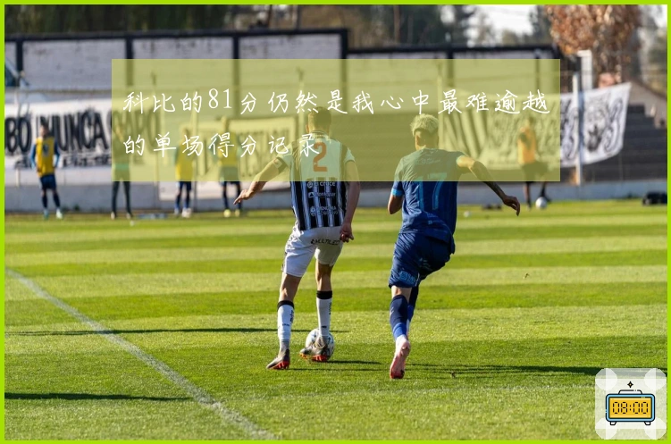 科比的81分仍然是我心中最难逾越的单场得分记录