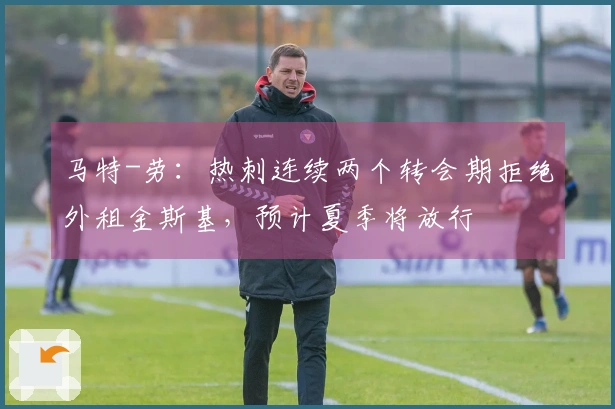 马特-劳：热刺连续两个转会期拒绝外租金斯基，预计夏季将放行
