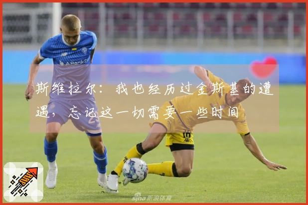 斯维拉尔：我也经历过金斯基的遭遇，忘记这一切需要一些时间