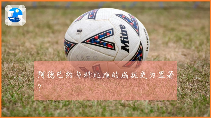 阿德巴约与科比谁的成就更为显著？
