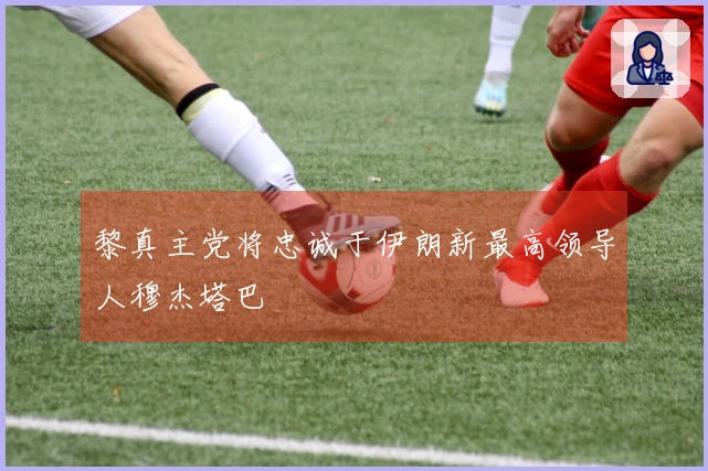 黎真主党将忠诚于伊朗新最高领导人穆杰塔巴