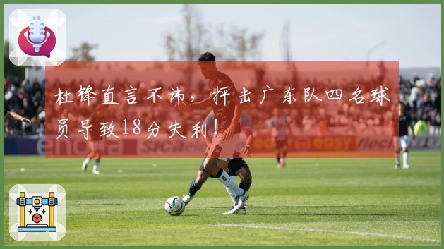 杜锋直言不讳，抨击广东队四名球员导致18分失利！