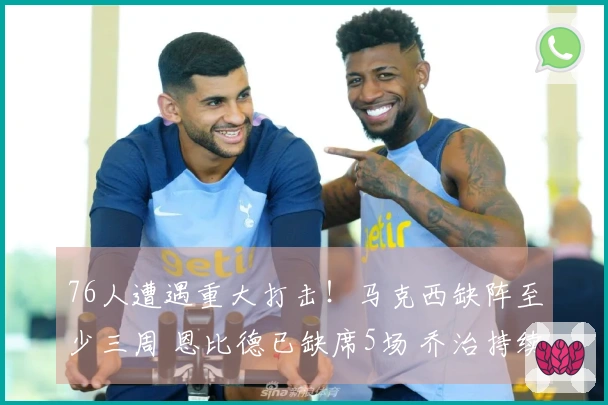 76人遭遇重大打击！马克西缺阵至少三周 恩比德已缺席5场 乔治持续禁赛！