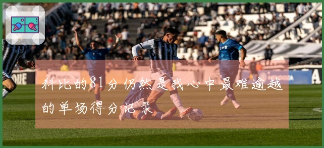科比的81分仍然是我心中最难逾越的单场得分记录
