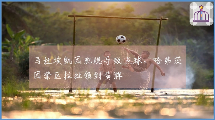 马杜埃凯因犯规导致点球，哈弗茨因禁区拉扯领到黄牌