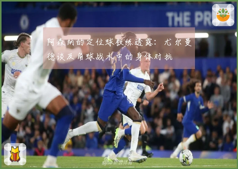 阿森纳的定位球教练透露：尤尔曼德谈及角球战术中的身体对抗