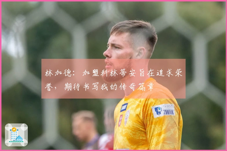 林加德：加盟科林蒂安旨在追求荣誉，期待书写我的传奇篇章