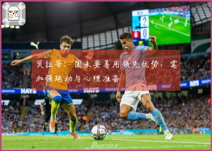 莫拉蒂：国米要善用领先优势，需加强跑动与心理准备