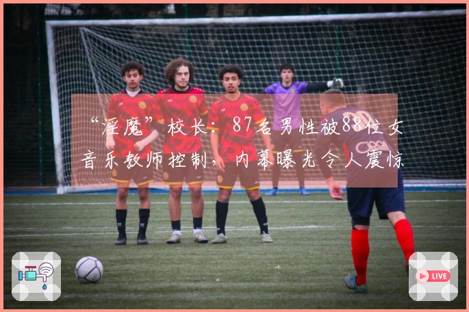 “淫魔”校长：87名男性被88位女音乐教师控制，内幕曝光令人震惊